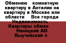 Обменяю 3 комнатную квартиру в Анталии на квартиру в Москве или области  - Все города Недвижимость » Квартиры обмен   . Ненецкий АО,Выучейский п.